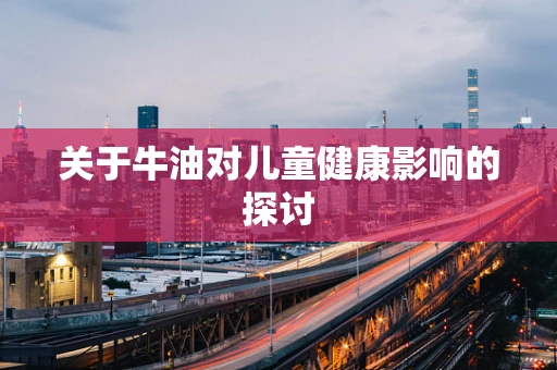 关于牛油对儿童健康影响的探讨