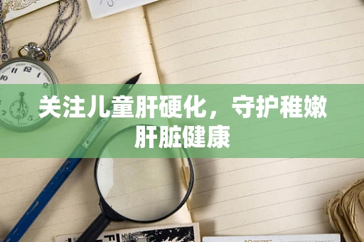 关注儿童肝硬化，守护稚嫩肝脏健康