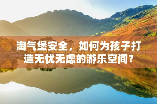 淘气堡安全，如何为孩子打造无忧无虑的游乐空间？