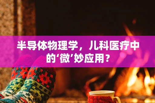 半导体物理学，儿科医疗中的‘微’妙应用？
