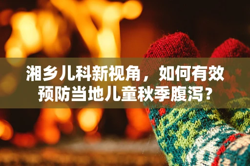 湘乡儿科新视角，如何有效预防当地儿童秋季腹泻？
