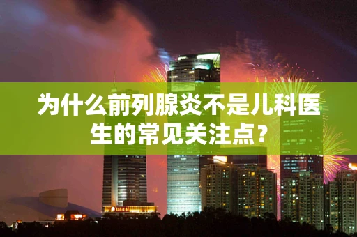 为什么前列腺炎不是儿科医生的常见关注点？