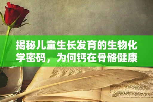揭秘儿童生长发育的生物化学密码，为何钙在骨骼健康中不可或缺？