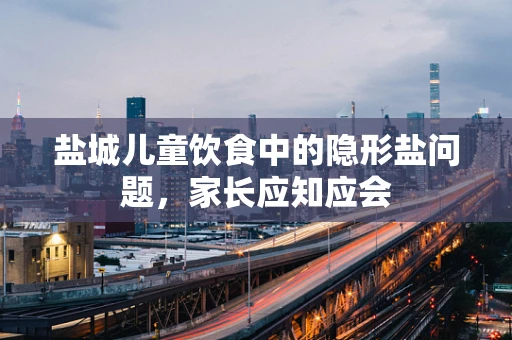 盐城儿童饮食中的隐形盐问题，家长应知应会
