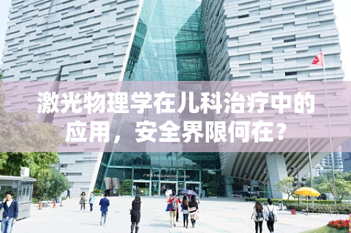激光物理学在儿科治疗中的应用，安全界限何在？