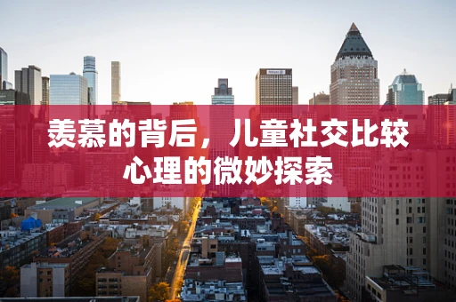 羡慕的背后，儿童社交比较心理的微妙探索