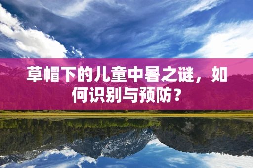 草帽下的儿童中暑之谜，如何识别与预防？