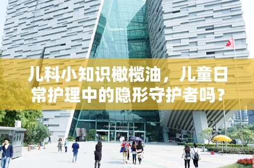 儿科小知识橄榄油，儿童日常护理中的隐形守护者吗？