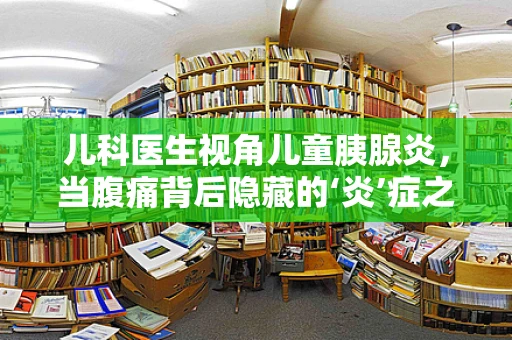 儿科医生视角儿童胰腺炎，当腹痛背后隐藏的‘炎’症之谜