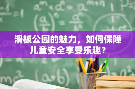 滑板公园的魅力，如何保障儿童安全享受乐趣？