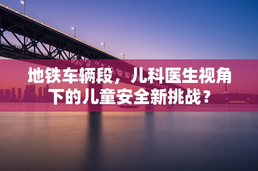 地铁车辆段，儿科医生视角下的儿童安全新挑战？