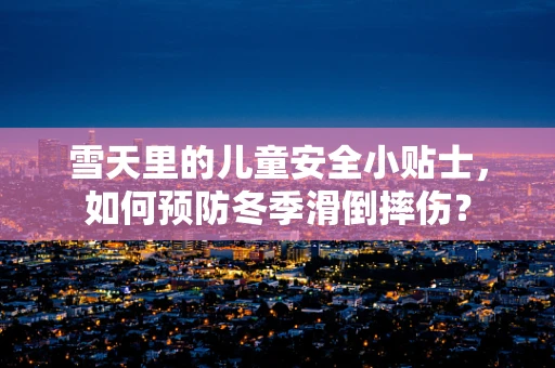 雪天里的儿童安全小贴士，如何预防冬季滑倒摔伤？