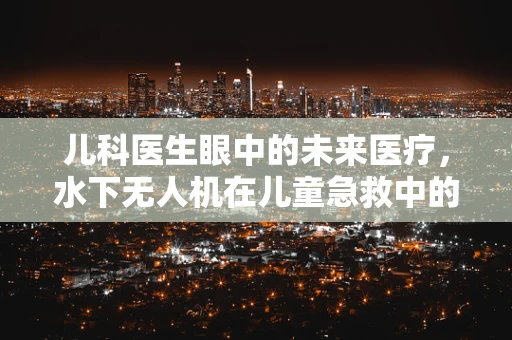 儿科医生眼中的未来医疗，水下无人机在儿童急救中的潜力与挑战？