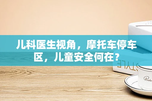 儿科医生视角，摩托车停车区，儿童安全何在？