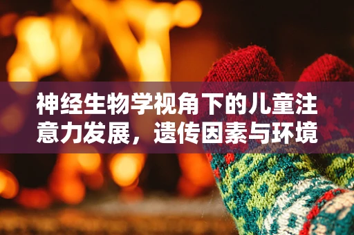 神经生物学视角下的儿童注意力发展，遗传因素与环境影响哪个更重要？