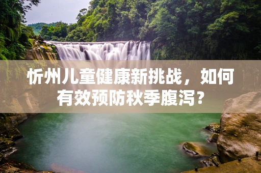 忻州儿童健康新挑战，如何有效预防秋季腹泻？