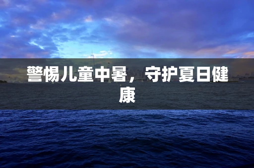 警惕儿童中暑，守护夏日健康