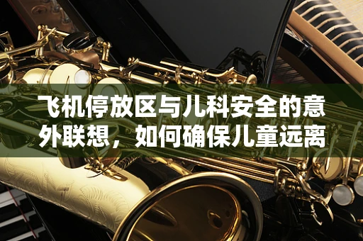 飞机停放区与儿科安全的意外联想，如何确保儿童远离机场安全隐患？