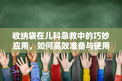 收纳袋在儿科急救中的巧妙应用，如何高效准备与使用？