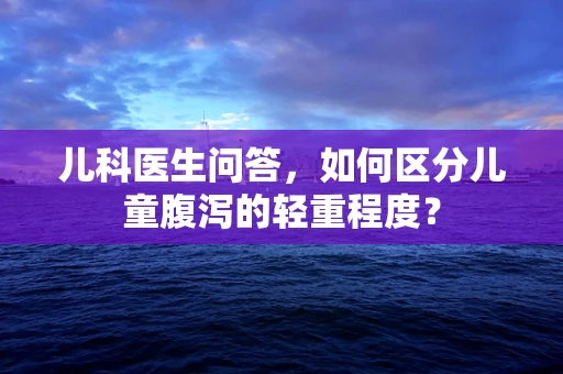 儿科医生问答，如何区分儿童腹泻的轻重程度？