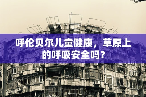 呼伦贝尔儿童健康，草原上的呼吸安全吗？