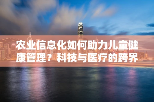 农业信息化如何助力儿童健康管理？科技与医疗的跨界融合
