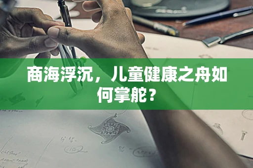 商海浮沉，儿童健康之舟如何掌舵？
