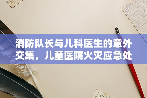 消防队长与儿科医生的意外交集，儿童医院火灾应急处理
