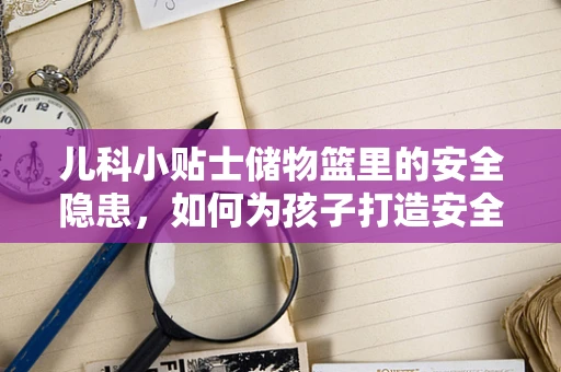 儿科小贴士储物篮里的安全隐患，如何为孩子打造安全的就医环境？