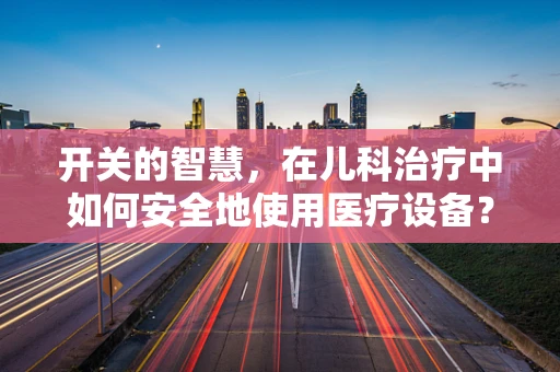 开关的智慧，在儿科治疗中如何安全地使用医疗设备？