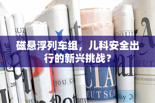 磁悬浮列车组，儿科安全出行的新兴挑战？