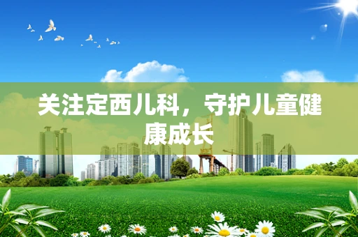 关注定西儿科，守护儿童健康成长