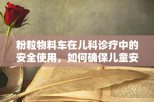 粉粒物料车在儿科诊疗中的安全使用，如何确保儿童安全？