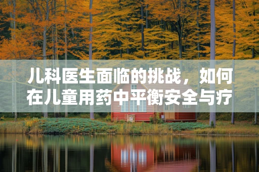 儿科医生面临的挑战，如何在儿童用药中平衡安全与疗效？