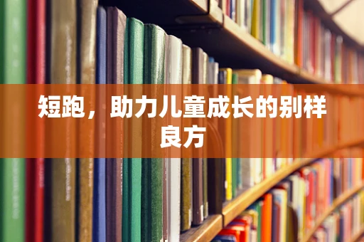短跑，助力儿童成长的别样良方