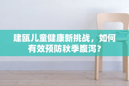 建瓯儿童健康新挑战，如何有效预防秋季腹泻？