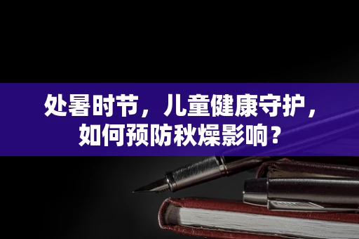 处暑时节，儿童健康守护，如何预防秋燥影响？