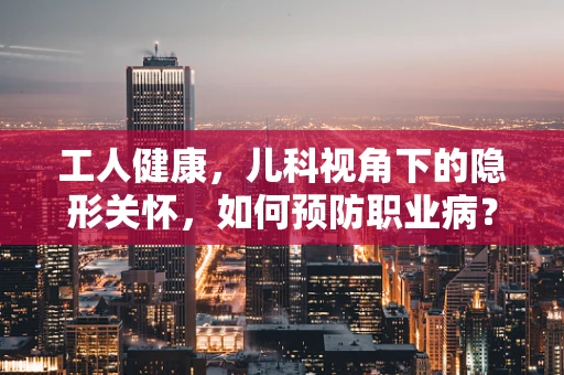工人健康，儿科视角下的隐形关怀，如何预防职业病？