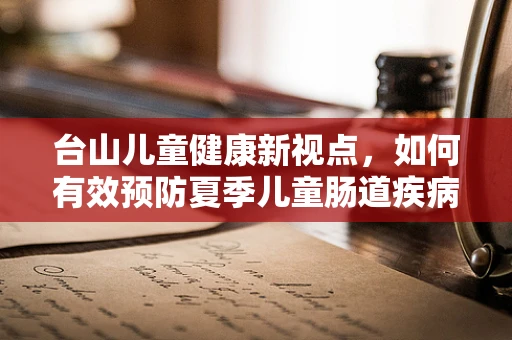 台山儿童健康新视点，如何有效预防夏季儿童肠道疾病？