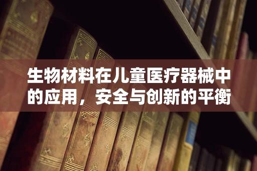 生物材料在儿童医疗器械中的应用，安全与创新的平衡？