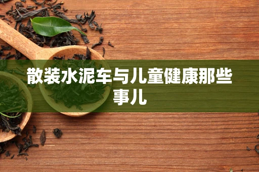 散装水泥车与儿童健康那些事儿