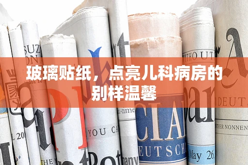 玻璃贴纸，点亮儿科病房的别样温馨