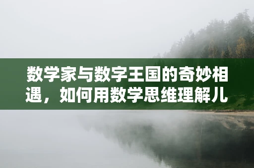 数学家与数字王国的奇妙相遇，如何用数学思维理解儿童健康？
