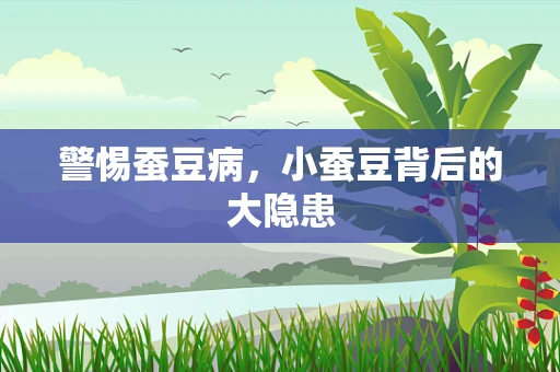 警惕蚕豆病，小蚕豆背后的大隐患