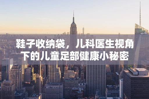 鞋子收纳袋，儿科医生视角下的儿童足部健康小秘密