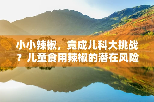 小小辣椒，竟成儿科大挑战？儿童食用辣椒的潜在风险