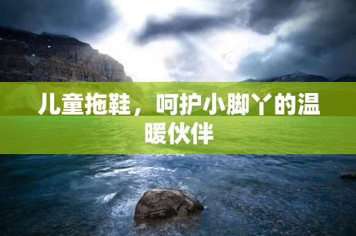 儿童拖鞋，呵护小脚丫的温暖伙伴