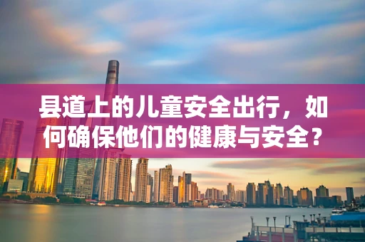 县道上的儿童安全出行，如何确保他们的健康与安全？
