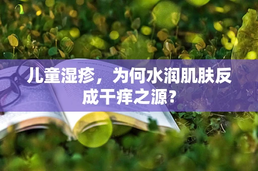 儿童湿疹，为何水润肌肤反成干痒之源？