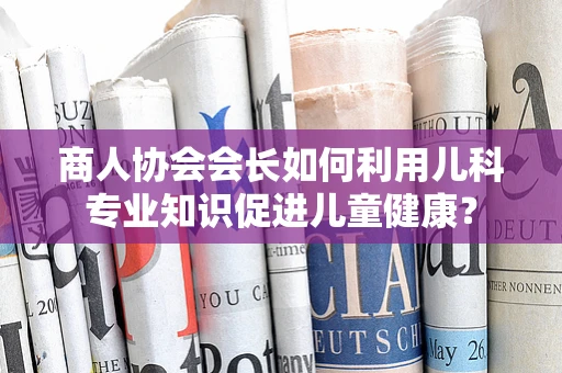商人协会会长如何利用儿科专业知识促进儿童健康？